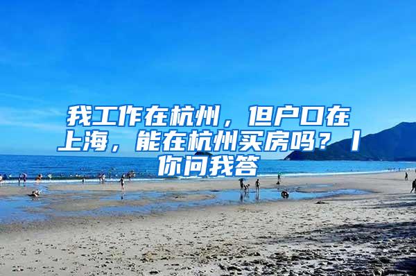 我工作在杭州，但户口在上海，能在杭州买房吗？丨你问我答