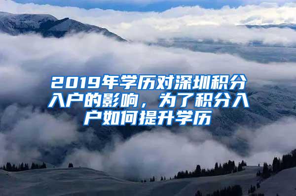 2019年学历对深圳积分入户的影响，为了积分入户如何提升学历