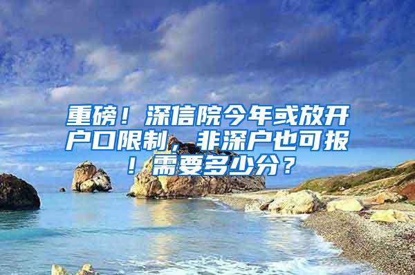 重磅！深信院今年或放开户口限制，非深户也可报！需要多少分？