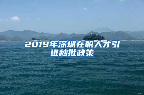 2019年深圳在职人才引进秒批政策