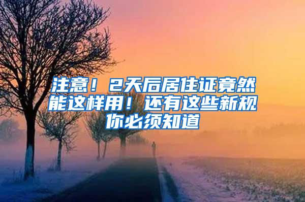 注意！2天后居住证竟然能这样用！还有这些新规你必须知道