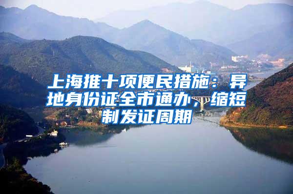 上海推十项便民措施：异地身份证全市通办，缩短制发证周期