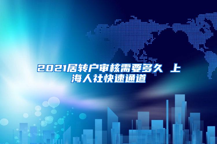 2021居转户审核需要多久 上海人社快速通道