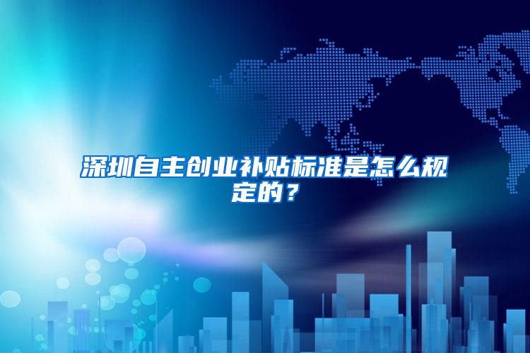 深圳自主创业补贴标准是怎么规定的？