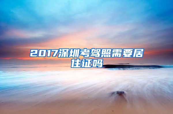 2017深圳考驾照需要居住证吗