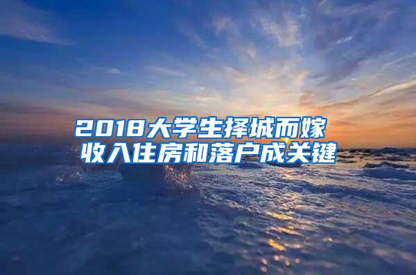2018大学生择城而嫁 收入住房和落户成关键