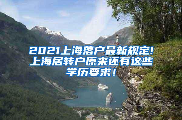 2021上海落户最新规定!上海居转户原来还有这些学历要求！