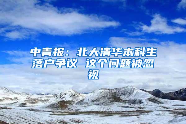 中青报：北大清华本科生落户争议 这个问题被忽视
