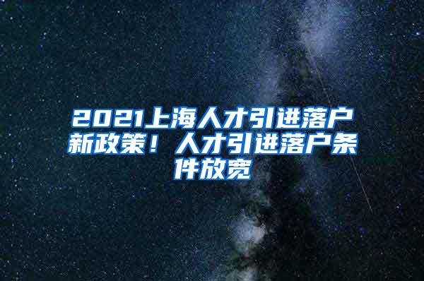 2021上海人才引进落户新政策！人才引进落户条件放宽