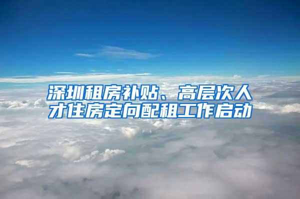 深圳租房补贴、高层次人才住房定向配租工作启动