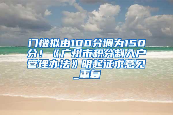 门槛拟由100分调为150分！《广州市积分制入户管理办法》明起征求意见_重复