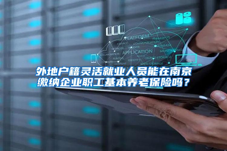 外地户籍灵活就业人员能在南京缴纳企业职工基本养老保险吗？