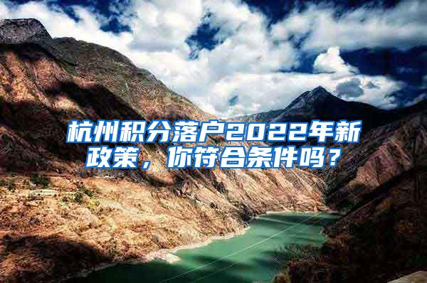 杭州积分落户2022年新政策，你符合条件吗？