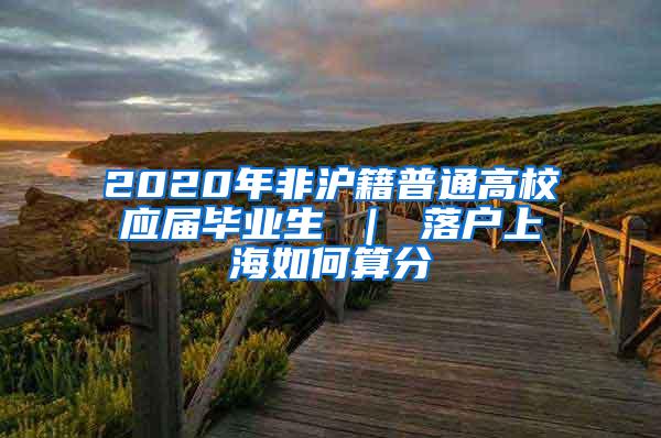 2020年非沪籍普通高校应届毕业生 ｜ 落户上海如何算分