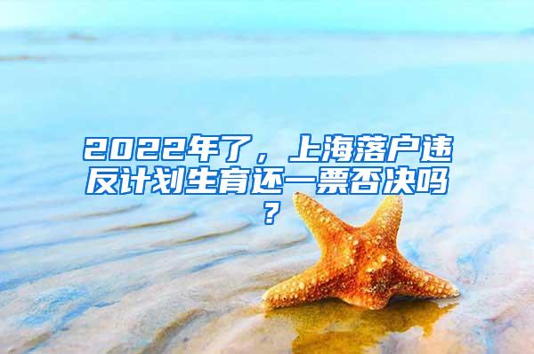 2022年了，上海落户违反计划生育还一票否决吗？