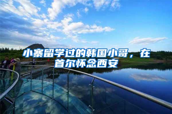 小寨留学过的韩国小哥，在首尔怀念西安