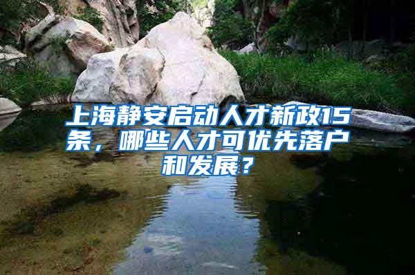 上海静安启动人才新政15条，哪些人才可优先落户和发展？