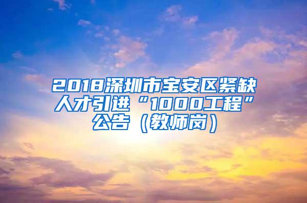 2018深圳市宝安区紧缺人才引进“1000工程”公告（教师岗）