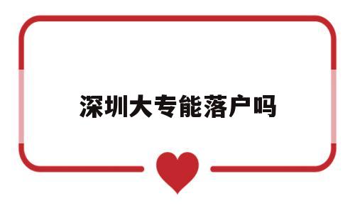 深圳大专能落户吗(深圳大专生可以落户吗) 深圳学历入户