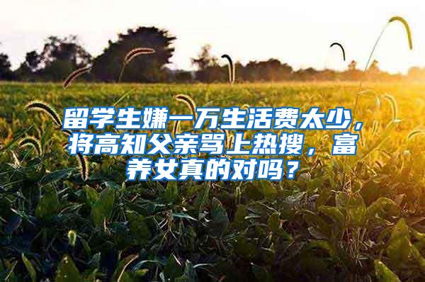 留学生嫌一万生活费太少，将高知父亲骂上热搜，富养女真的对吗？
