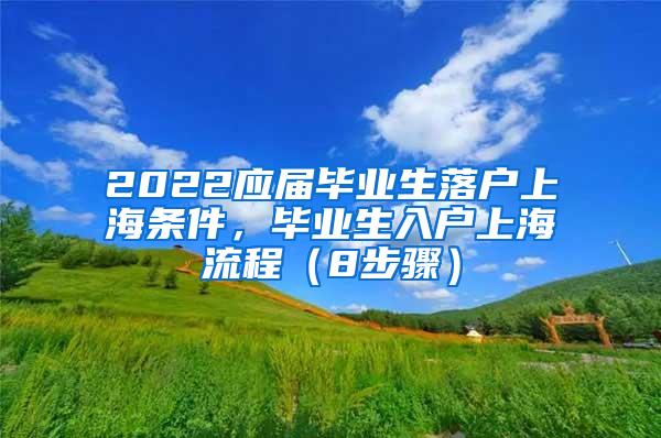 2022应届毕业生落户上海条件，毕业生入户上海流程（8步骤）