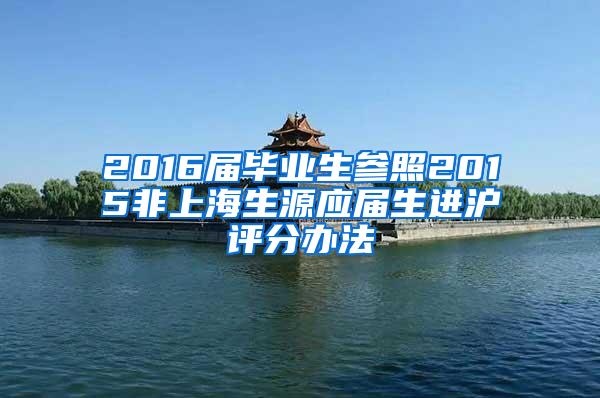2016届毕业生参照2015非上海生源应届生进沪评分办法