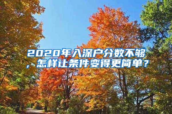 2020年入深户分数不够，怎样让条件变得更简单？