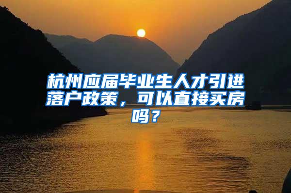 杭州应届毕业生人才引进落户政策，可以直接买房吗？