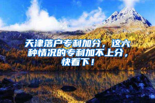 天津落户专利加分，这六种情况的专利加不上分，快看下！