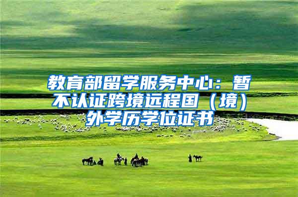 教育部留学服务中心：暂不认证跨境远程国（境）外学历学位证书