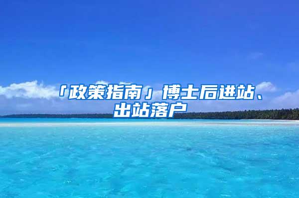 「政策指南」博士后进站、出站落户