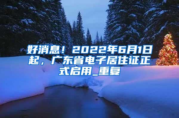 好消息！2022年6月1日起，广东省电子居住证正式启用_重复