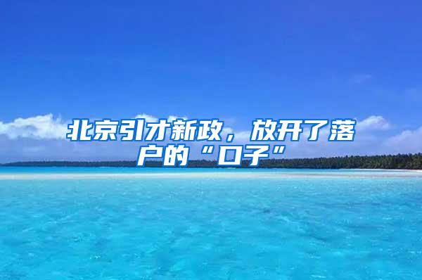 北京引才新政，放开了落户的“口子”