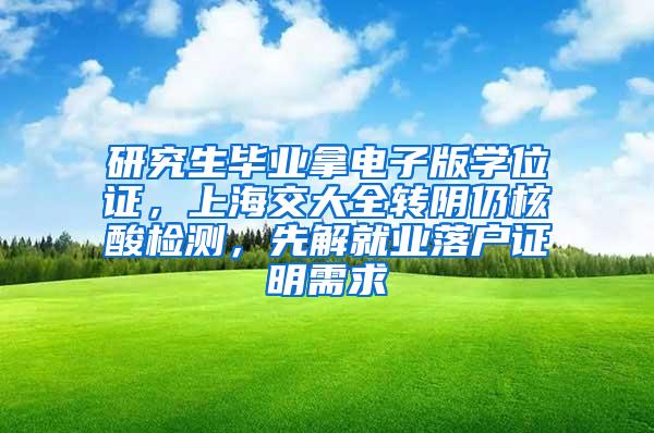 研究生毕业拿电子版学位证，上海交大全转阴仍核酸检测，先解就业落户证明需求