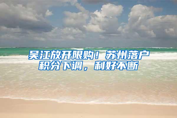 吴江放开限购！苏州落户积分下调，利好不断