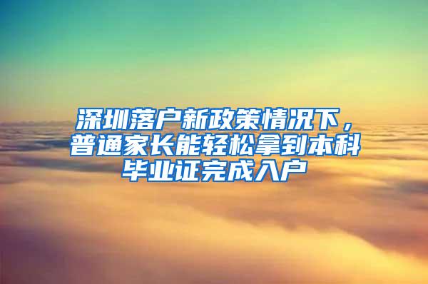 深圳落户新政策情况下，普通家长能轻松拿到本科毕业证完成入户