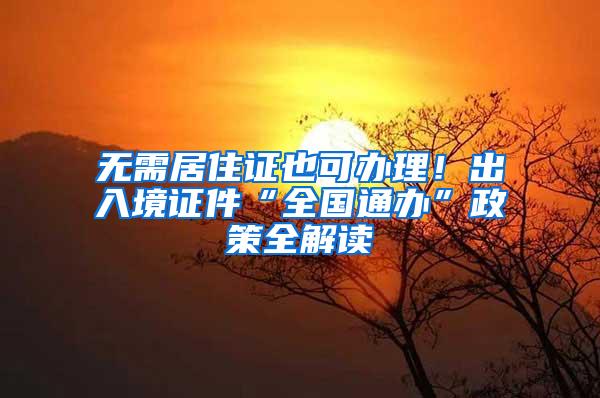 无需居住证也可办理！出入境证件“全国通办”政策全解读