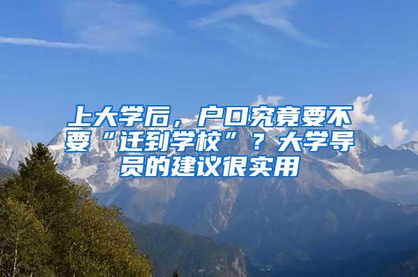 上大学后，户口究竟要不要“迁到学校”？大学导员的建议很实用