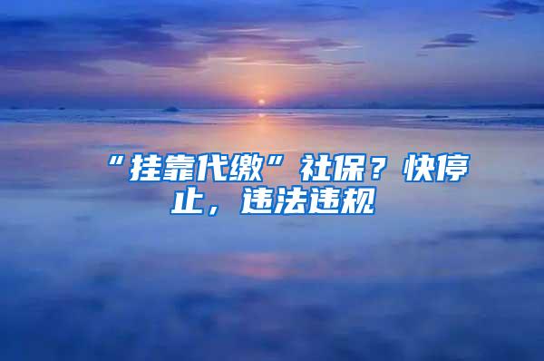 “挂靠代缴”社保？快停止，违法违规
