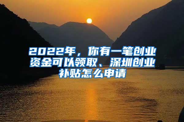 2022年，你有一笔创业资金可以领取、深圳创业补贴怎么申请