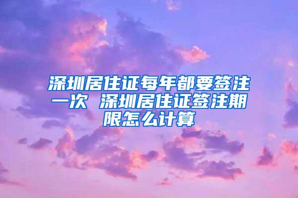 深圳居住证每年都要签注一次 深圳居住证签注期限怎么计算