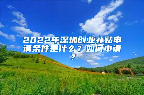 2022年深圳创业补贴申请条件是什么？如何申请？