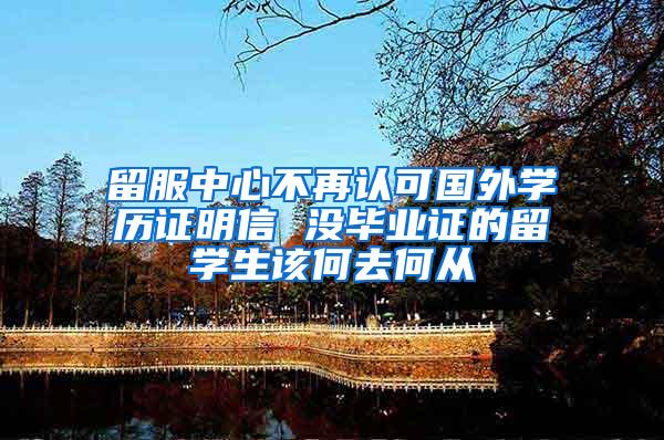 留服中心不再认可国外学历证明信 没毕业证的留学生该何去何从