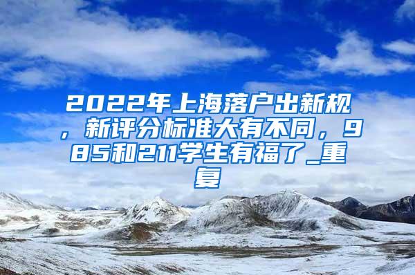 2022年上海落户出新规，新评分标准大有不同，985和211学生有福了_重复