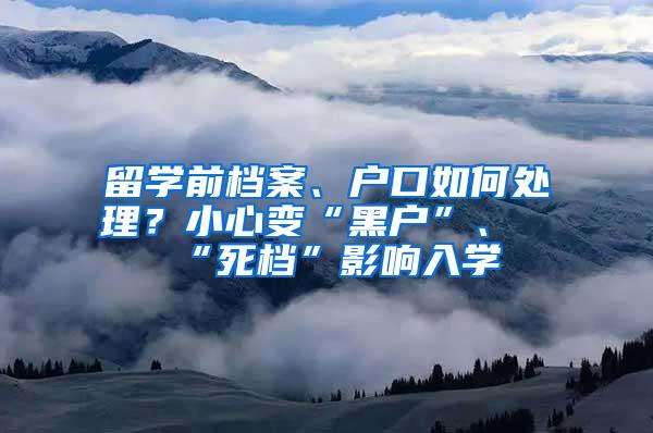 留学前档案、户口如何处理？小心变“黑户”、“死档”影响入学
