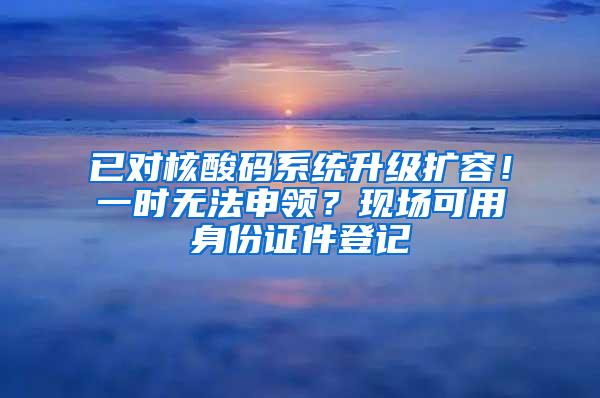 已对核酸码系统升级扩容！一时无法申领？现场可用身份证件登记