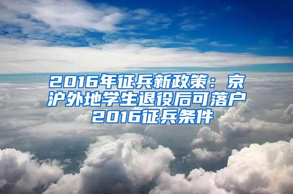 2016年征兵新政策：京沪外地学生退役后可落户 2016征兵条件