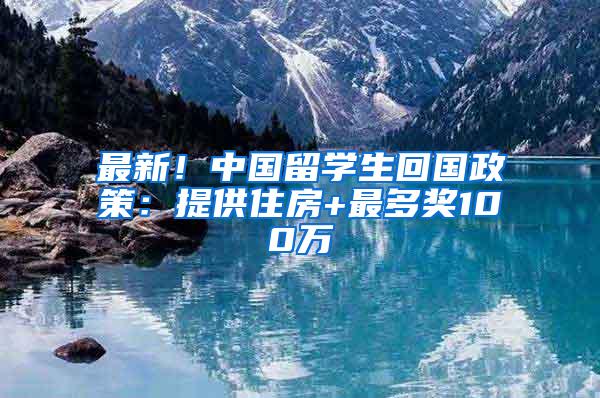 最新！中国留学生回国政策：提供住房+最多奖100万