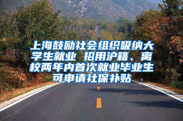 上海鼓励社会组织吸纳大学生就业 招用沪籍、离校两年内首次就业毕业生可申请社保补贴