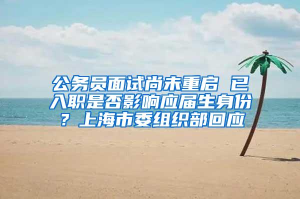 公务员面试尚未重启 已入职是否影响应届生身份？上海市委组织部回应